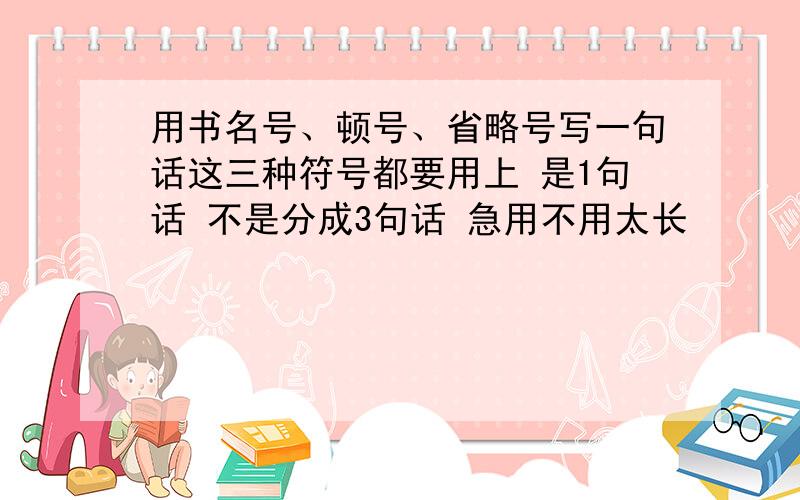 用书名号、顿号、省略号写一句话这三种符号都要用上 是1句话 不是分成3句话 急用不用太长