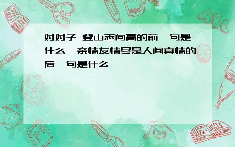 对对子 登山志向高的前一句是什么,亲情友情尽是人间真情的后一句是什么