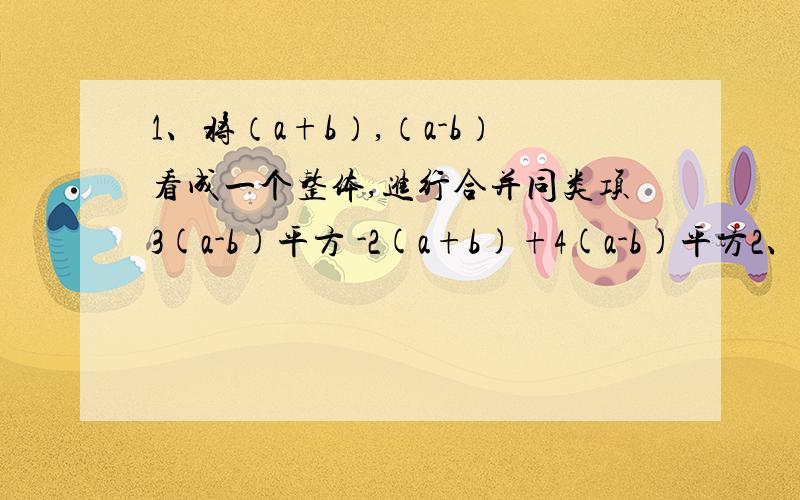 1、将（a+b）,（a-b）看成一个整体,进行合并同类项3(a-b)平方 -2(a+b)+4(a-b)平方2、已知-5x的|m+3|y的4次方与1/2x5次方y的n2次方式同类项,求m,n