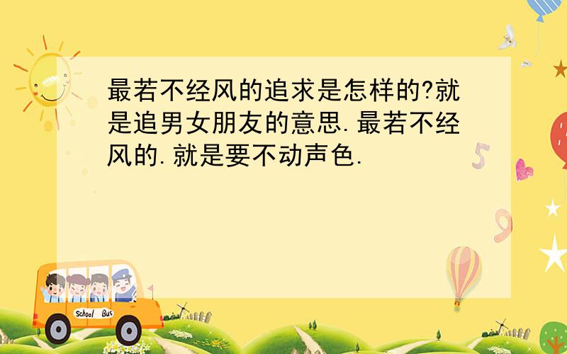 最若不经风的追求是怎样的?就是追男女朋友的意思.最若不经风的.就是要不动声色.