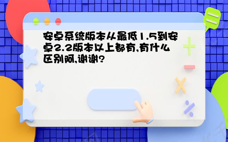 安卓系统版本从最低1.5到安卓2.2版本以上都有,有什么区别阿,谢谢?