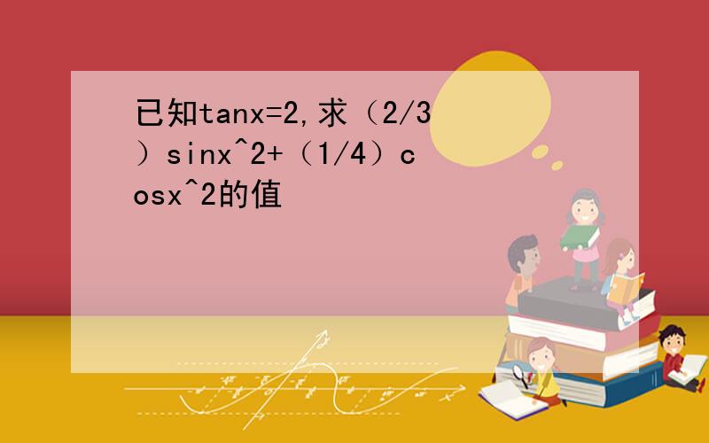 已知tanx=2,求（2/3）sinx^2+（1/4）cosx^2的值