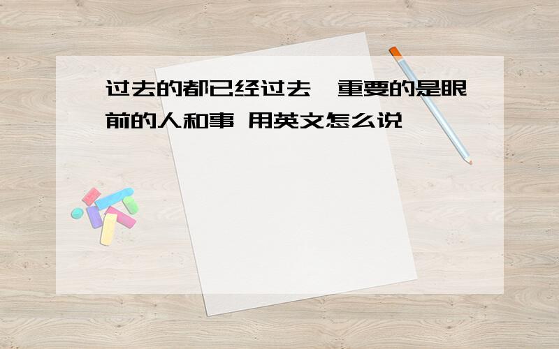 过去的都已经过去,重要的是眼前的人和事 用英文怎么说