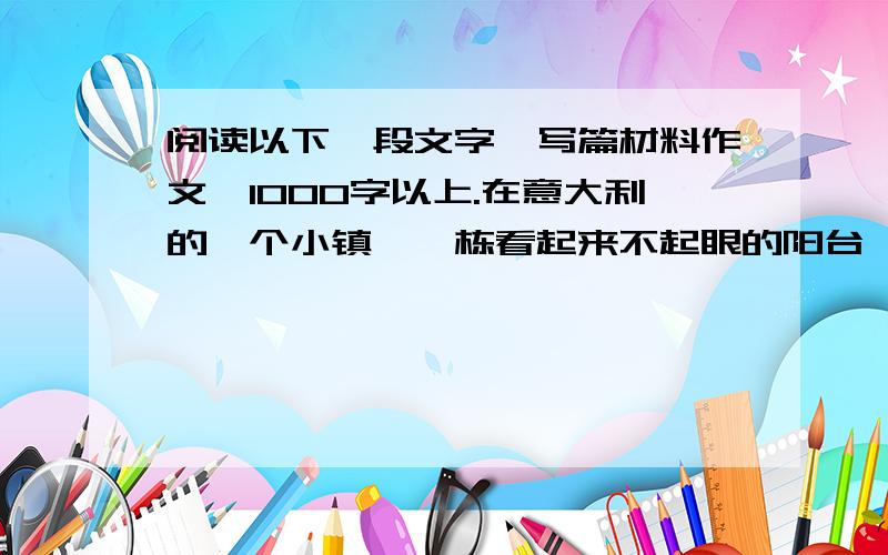 阅读以下一段文字,写篇材料作文,1000字以上.在意大利的一个小镇,一栋看起来不起眼的阳台,一扇毫不起眼的木门,旁边一个毫不起眼的中庭,却常常挤满了慕名而来的游客,每个人都要在阳台上