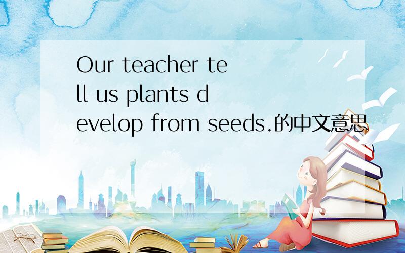 Our teacher tell us plants develop from seeds.的中文意思