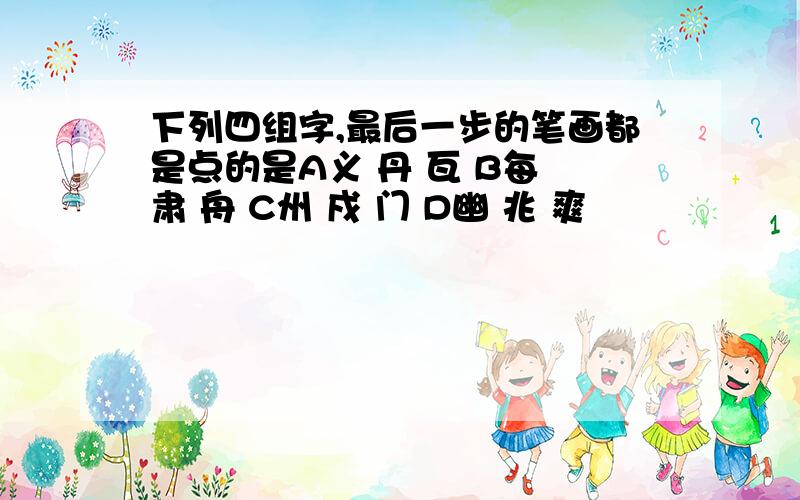 下列四组字,最后一步的笔画都是点的是A义 丹 瓦 B每 肃 舟 C州 戍 门 D幽 兆 爽