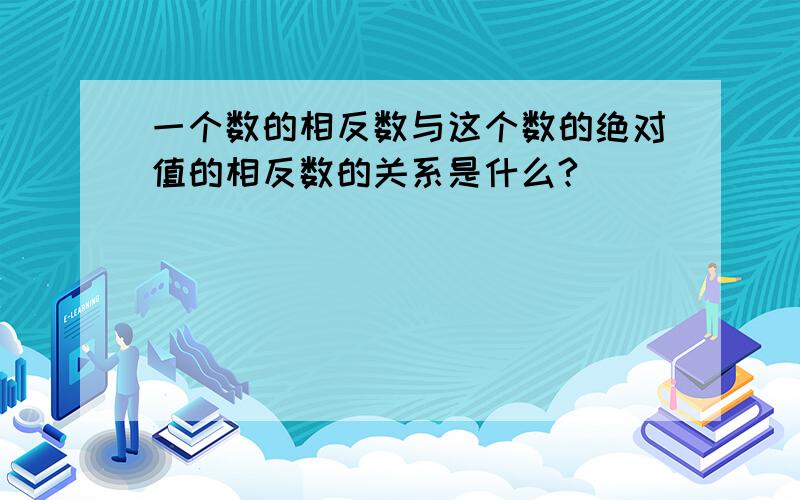 一个数的相反数与这个数的绝对值的相反数的关系是什么?