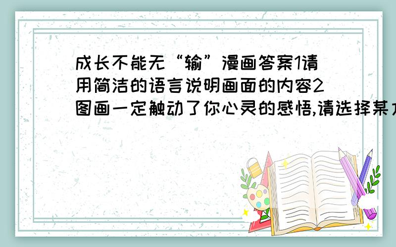 成长不能无“输”漫画答案1请用简洁的语言说明画面的内容2图画一定触动了你心灵的感悟,请选择某方面,谈谈你的感悟