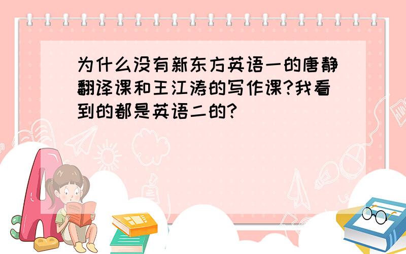 为什么没有新东方英语一的唐静翻译课和王江涛的写作课?我看到的都是英语二的?