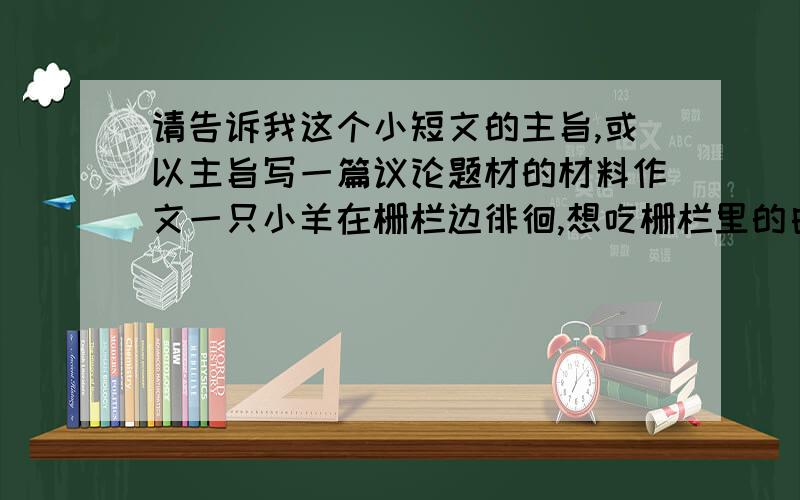 请告诉我这个小短文的主旨,或以主旨写一篇议论题材的材料作文一只小羊在栅栏边徘徊,想吃栅栏里的白菜,可是它进不去.这时,太阳东升斜照大地,在不经意中山羊看见了自己的影子,他的影子