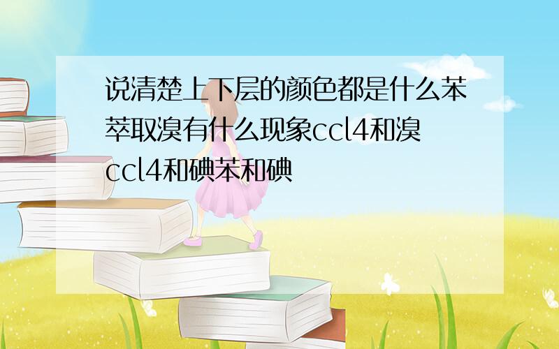 说清楚上下层的颜色都是什么苯萃取溴有什么现象ccl4和溴ccl4和碘苯和碘