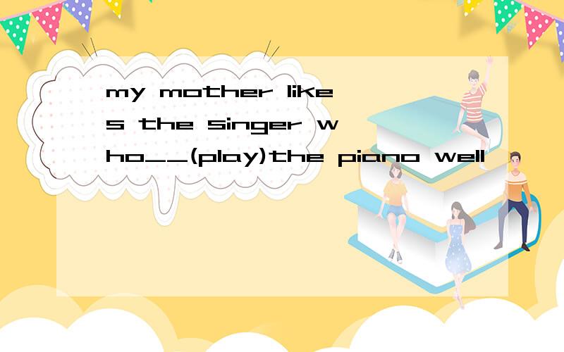 my mother likes the singer who__(play)the piano well