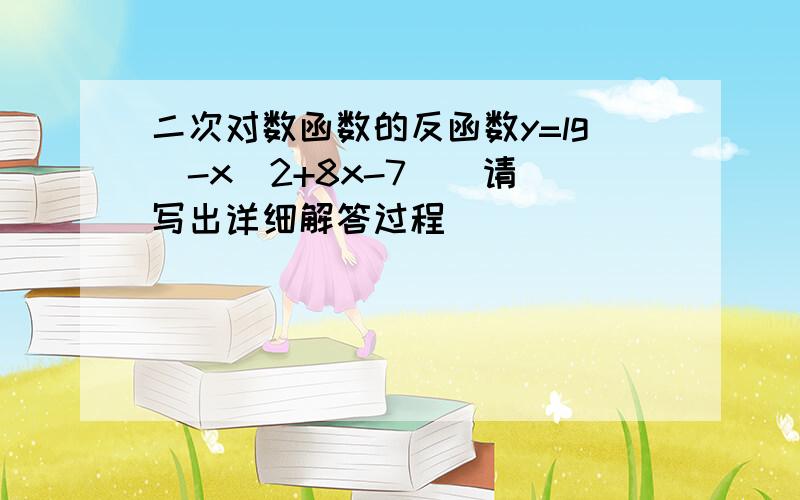 二次对数函数的反函数y=lg(-x^2+8x-7)  请写出详细解答过程