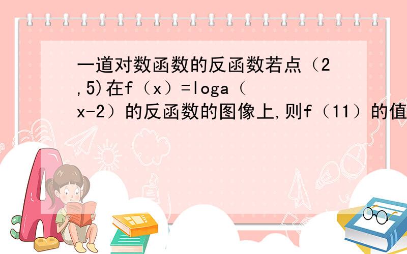 一道对数函数的反函数若点（2,5)在f（x）=loga（x-2）的反函数的图像上,则f（11）的值为?点（2，5)在f（x）=loga（x-2）的反函数的图像上啊！