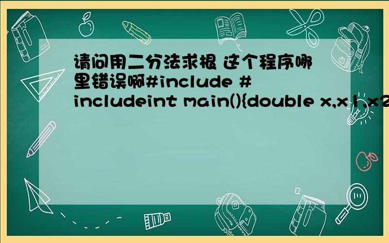 请问用二分法求根 这个程序哪里错误啊#include #includeint main(){double x,x1,x2,a,b,c;for(x1=-10,x2=10;fabs(x1-x2)>=pow(10,-6);){ x=(x1+x2)/2;a=2*x1*x1*x1-4*x1*x1+3*x1-6;b=2*x2*x2*x2-4*x2*x2+3*x2-6;c=2*x*x*x-4*x*x+3*x1-6;if(a*c