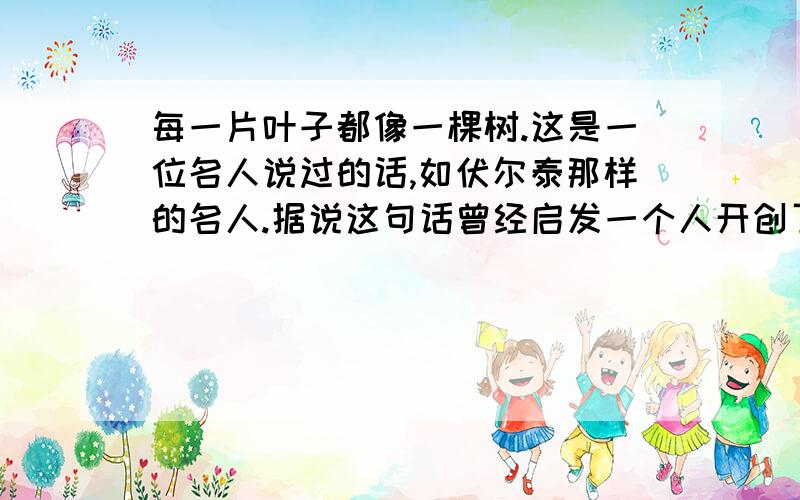 每一片叶子都像一棵树.这是一位名人说过的话,如伏尔泰那样的名人.据说这句话曾经启发一个人开创了一门每一片叶子都像一棵树.这是一位名人说过的话,如伏尔泰那样的名人.据说这句话曾