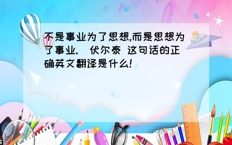 不是事业为了思想,而是思想为了事业._伏尔泰 这句话的正确英文翻译是什么!