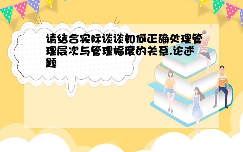 请结合实际谈谈如何正确处理管理层次与管理幅度的关系.论述题