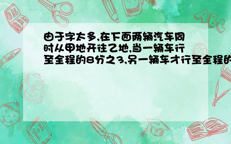 由于字太多,在下面两辆汽车同时从甲地开往乙地,当一辆车行至全程的8分之3,另一辆车才行至全程的3分之2,这时两车相距20千米行驶的快的车离乙地还有多少千米