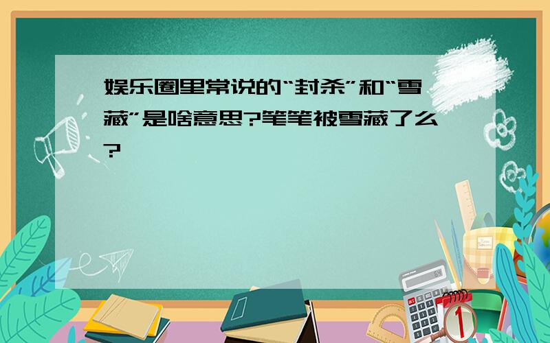 娱乐圈里常说的“封杀”和“雪藏”是啥意思?笔笔被雪藏了么?