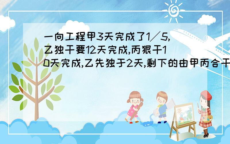 一向工程甲3天完成了1╱5,乙独干要12天完成,丙狠干10天完成,乙先独于2天,剩下的由甲丙合干还需要几天