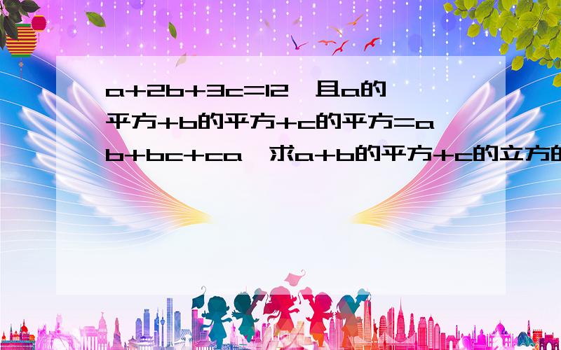 a+2b+3c=12,且a的平方+b的平方+c的平方=ab+bc+ca,求a+b的平方+c的立方的值?