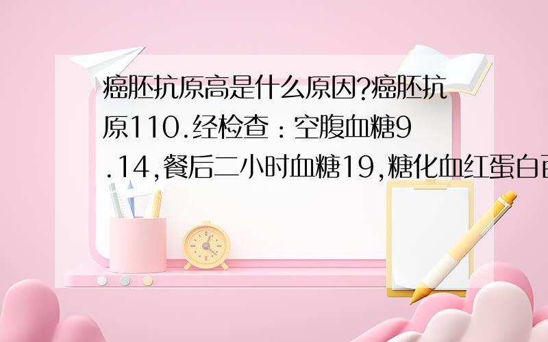 癌胚抗原高是什么原因?癌胚抗原110.经检查：空腹血糖9.14,餐后二小时血糖19,糖化血红蛋白百分比8.1；增强CT检查：1、胆总管末端结石；2、肝左外叶肝内胆管扩张伴肝左叶S2段肝内胆管结石；