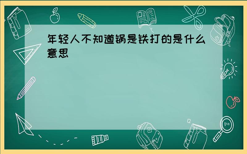 年轻人不知道锅是铁打的是什么意思