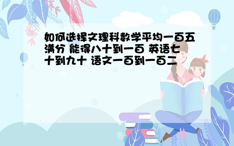 如何选择文理科数学平均一百五满分 能得八十到一百 英语七十到九十 语文一百到一百二