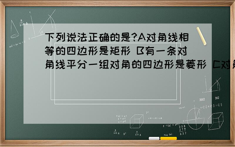 下列说法正确的是?A对角线相等的四边形是矩形 B有一条对角线平分一组对角的四边形是菱形 C对角线下列说法正确的是? A对角线相等的四边形是矩形 B有一条对角线平分一组对角的四边形是