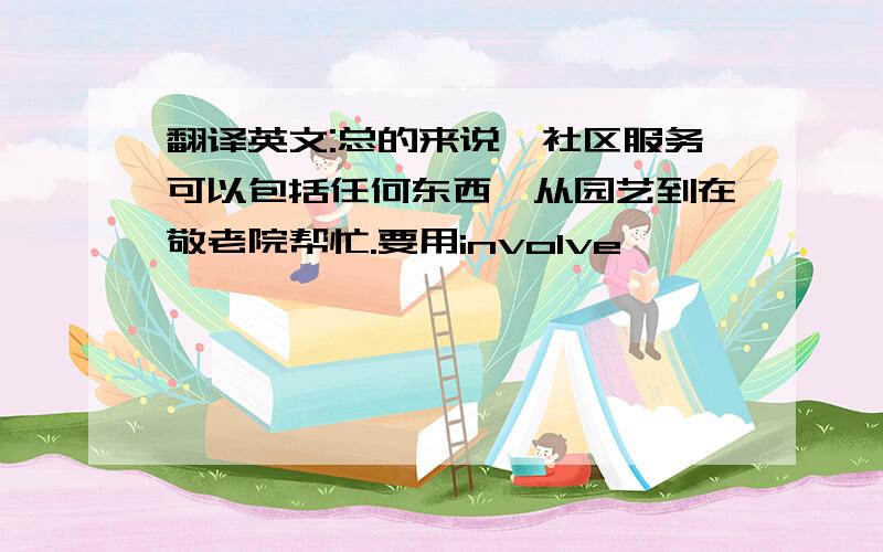 翻译英文:总的来说,社区服务可以包括任何东西,从园艺到在敬老院帮忙.要用involve