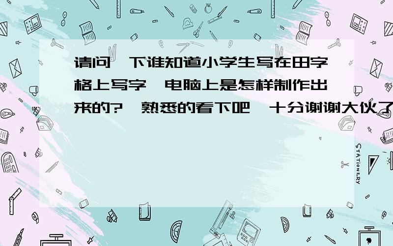 请问一下谁知道小学生写在田字格上写字,电脑上是怎样制作出来的?　熟悉的看下吧,十分谢谢大伙了挽5