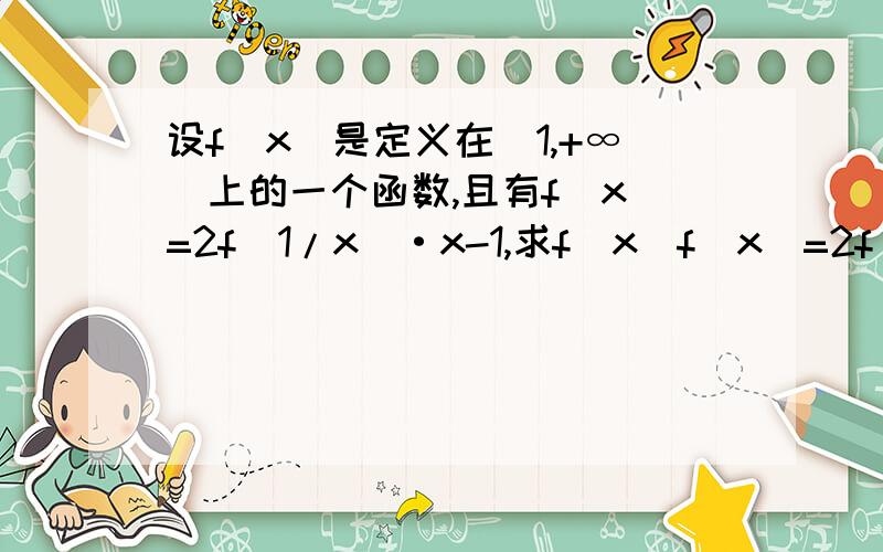 设f(x)是定义在(1,+∞)上的一个函数,且有f(x)=2f(1/x)·x-1,求f(x)f(x)=2f(1/x)·x-1,①以1/x代x,得f(1/x)=2f(x)*1/x-1,代入①,f(x)=2x[2f(x)*1/x-1]-1,2x+1=3f(x),∴f(x)=(2/3)x+1/3.1/x 与x的都是对应法则f 的作用对象 他们的