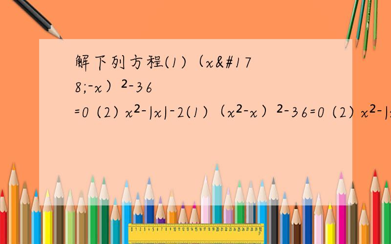 解下列方程(1)（x²-x）²-36=0 (2) x²-|x|-2(1)（x²-x）²-36=0 (2) x²-|x|-2=0