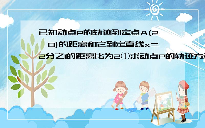 已知动点P的轨迹到定点A(2,0)的距离和它到定直线x=2分之1的距离比为2⑴求动点P的轨迹方程⑵若斜率K＝1的直线与动点P的轨迹交于A,B两点,且弦长|AB|=3倍根号2,求直线方程