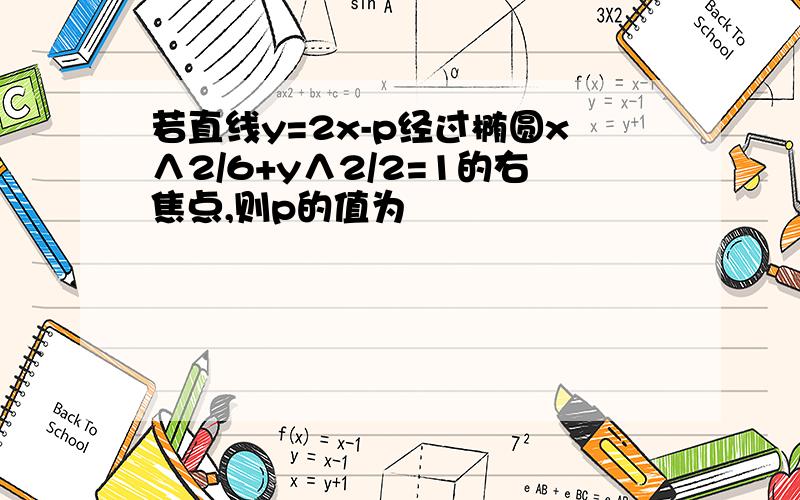 若直线y=2x-p经过椭圆x∧2/6+y∧2/2=1的右焦点,则p的值为