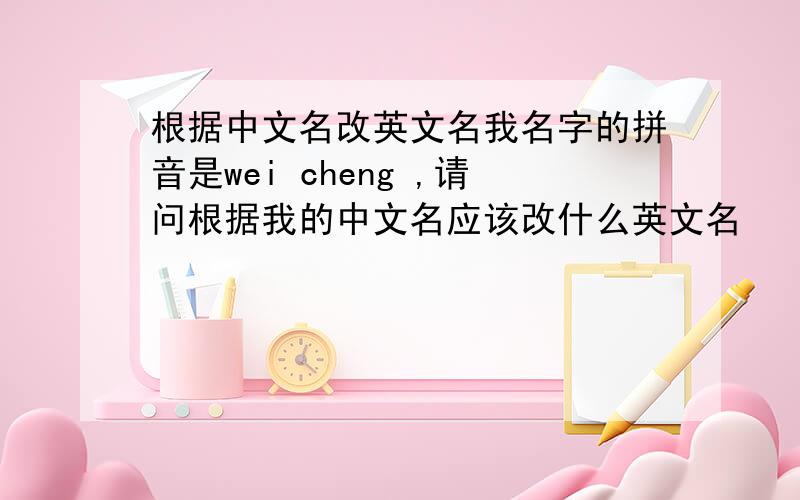 根据中文名改英文名我名字的拼音是wei cheng ,请问根据我的中文名应该改什么英文名
