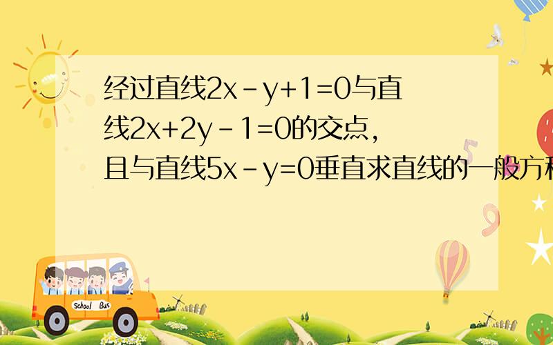 经过直线2x-y+1=0与直线2x+2y-1=0的交点,且与直线5x-y=0垂直求直线的一般方程