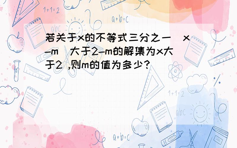 若关于x的不等式三分之一（x-m)大于2-m的解集为x大于2 ,则m的值为多少?