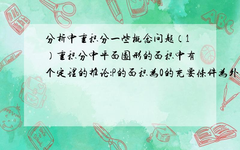 分析中重积分一些概念问题（1）重积分中平面图形的面积中有个定理的推论：P的面积为0的充要条件为外面积等于0.能不能说内面积等于0呢?请给出理由或者证明.（2）参数方程,若是表示出光