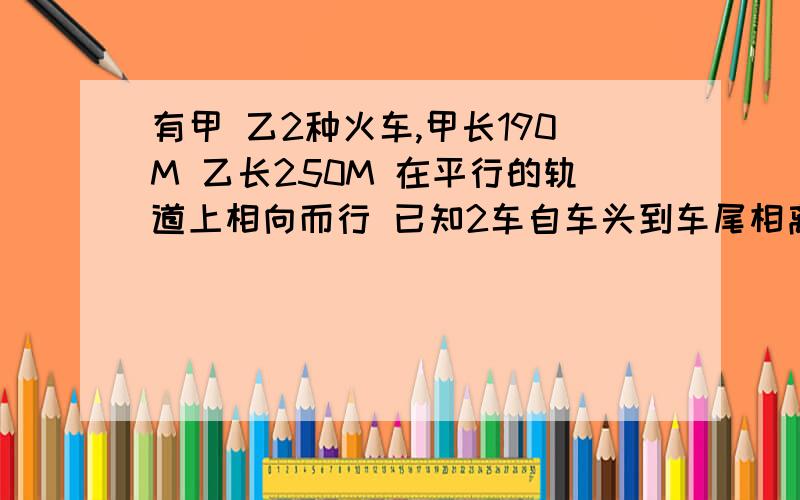 有甲 乙2种火车,甲长190M 乙长250M 在平行的轨道上相向而行 已知2车自车头到车尾相离用了16秒 甲 乙两车速度比是7：4 求两车的速度各是多少?哥哥 姐姐们来帮我解啊