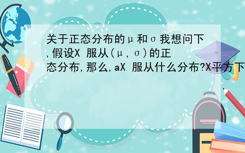 关于正态分布的μ和σ我想问下,假设X 服从(μ,σ)的正态分布,那么,aX 服从什么分布?X平方下又服从什么分布?aX+b服从什么分布?总之这种类型的搞得我好晕额.