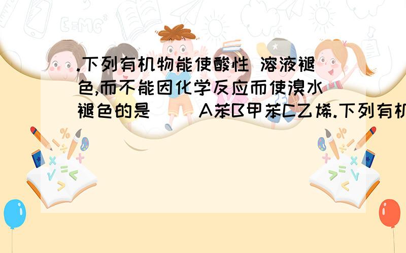 .下列有机物能使酸性 溶液褪色,而不能因化学反应而使溴水褪色的是（ ）A苯B甲苯C乙烯.下列有机物能使酸性 溶液褪色,而不能因化学反应而使溴水褪色的是（ ）A.苯 B.甲苯 C.乙烯 D.丙炔我选