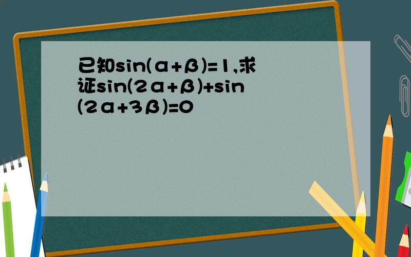 已知sin(α+β)=1,求证sin(2α+β)+sin(2α+3β)=0