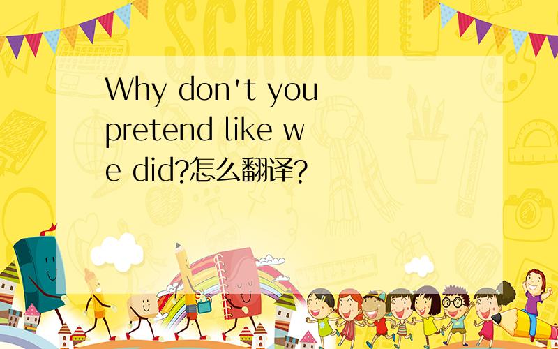 Why don't you pretend like we did?怎么翻译?