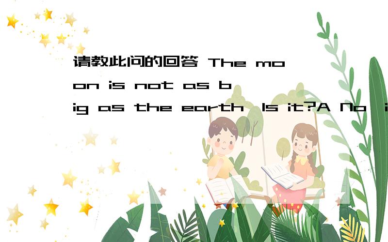 请教此问的回答 The moon is not as big as the earth,Is it?A No,it isn't B yes,it is C yes,it isn't