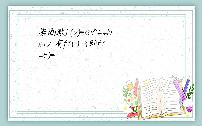 若函数f（x）=ax^2+bx+7 有f（5）=3则f（-5）=