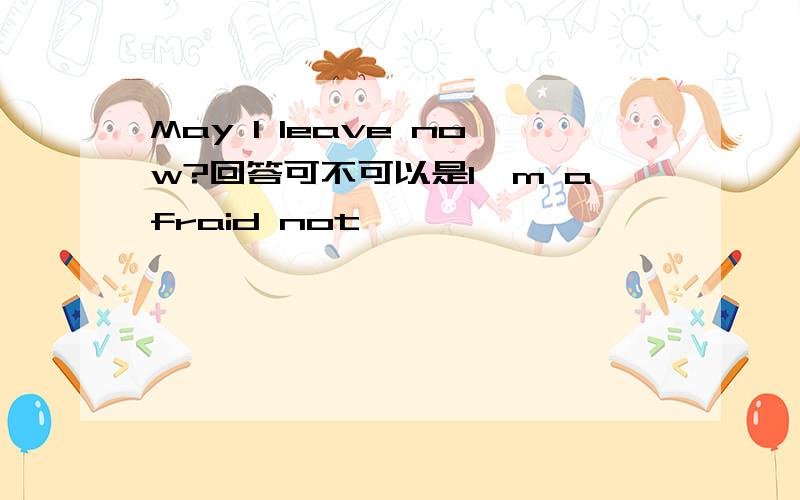 May l leave now?回答可不可以是l'm afraid not