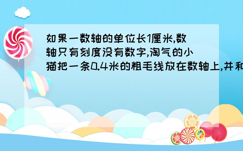 如果一数轴的单位长1厘米,数轴只有刻度没有数字,淘气的小猫把一条0.4米的粗毛线放在数轴上,并和数轴重合,它可以盖住多少个点?