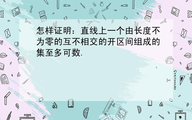 怎样证明：直线上一个由长度不为零的互不相交的开区间组成的集至多可数.